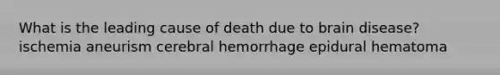 What is the leading cause of death due to brain disease? ischemia aneurism cerebral hemorrhage epidural hematoma