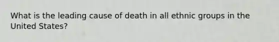 What is the leading cause of death in all ethnic groups in the United States?