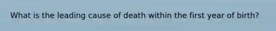 What is the leading cause of death within the first year of birth?