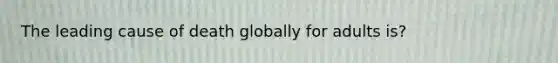 The leading cause of death globally for adults is?