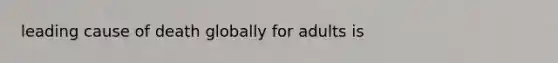 leading cause of death globally for adults is