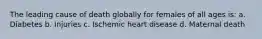 The leading cause of death globally for females of all ages is: a. Diabetes b. Injuries c. Ischemic heart disease d. Maternal death