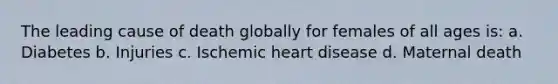 The leading cause of death globally for females of all ages is: a. Diabetes b. Injuries c. Ischemic heart disease d. Maternal death