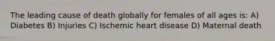 The leading cause of death globally for females of all ages is: A) Diabetes B) Injuries C) Ischemic heart disease D) Maternal death