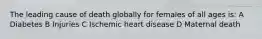 The leading cause of death globally for females of all ages is: A Diabetes B Injuries C Ischemic heart disease D Maternal death