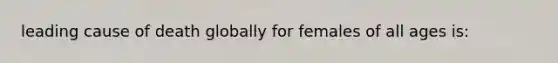 leading cause of death globally for females of all ages is: