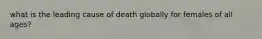 what is the leading cause of death globally for females of all ages?