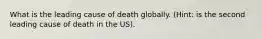 What is the leading cause of death globally. (Hint: is the second leading cause of death in the US).