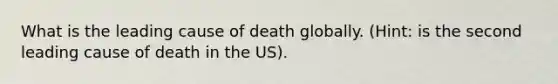 What is the leading cause of death globally. (Hint: is the second leading cause of death in the US).