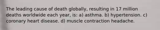 The leading cause of death globally, resulting in 17 million deaths worldwide each year, is: a) asthma. b) hypertension. c) coronary heart disease. d) muscle contraction headache.