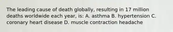 The leading cause of death globally, resulting in 17 million deaths worldwide each year, is: A. asthma B. hypertension C. coronary heart disease D. muscle contraction headache