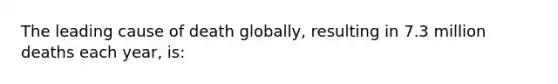 The leading cause of death globally, resulting in 7.3 million deaths each year, is: