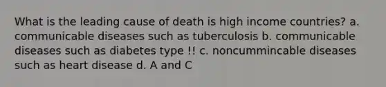 What is the leading cause of death is high income countries? a. communicable diseases such as tuberculosis b. communicable diseases such as diabetes type !! c. noncummincable diseases such as heart disease d. A and C