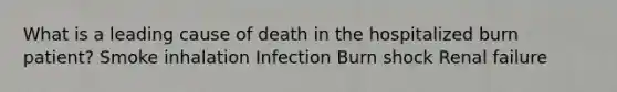 What is a leading cause of death in the hospitalized burn patient? Smoke inhalation Infection Burn shock Renal failure