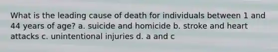 What is the leading cause of death for individuals between 1 and 44 years of age? a. suicide and homicide b. stroke and heart attacks c. unintentional injuries d. a and c