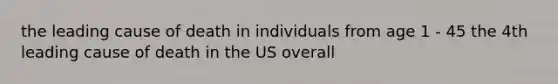 the leading cause of death in individuals from age 1 - 45 the 4th leading cause of death in the US overall