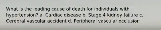 What is the leading cause of death for individuals with hypertension? a. Cardiac disease b. Stage 4 kidney failure c. Cerebral vascular accident d. Peripheral vascular occlusion