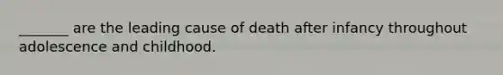 _______ are the leading cause of death after infancy throughout adolescence and childhood.