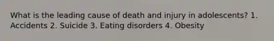 What is the leading cause of death and injury in adolescents? 1. Accidents 2. Suicide 3. Eating disorders 4. Obesity