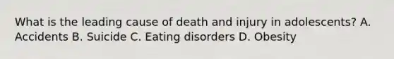 What is the leading cause of death and injury in adolescents? A. Accidents B. Suicide C. Eating disorders D. Obesity