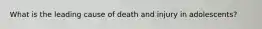 What is the leading cause of death and injury in adolescents?