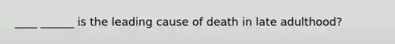 ____ ______ is the leading cause of death in late adulthood?