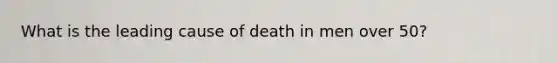 What is the leading cause of death in men over 50?