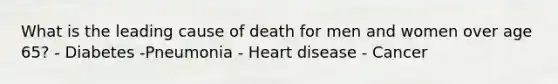 What is the leading cause of death for men and women over age 65? - Diabetes -Pneumonia - Heart disease - Cancer