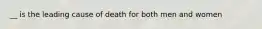 __ is the leading cause of death for both men and women