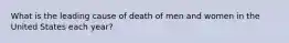 What is the leading cause of death of men and women in the United States each year?