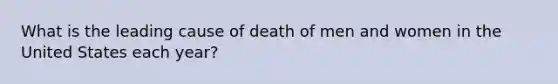 What is the leading cause of death of men and women in the United States each year?