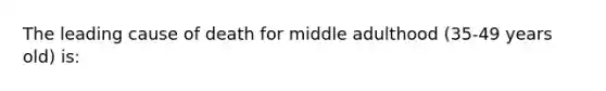 The leading cause of death for middle adulthood (35-49 years old) is: