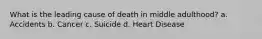 What is the leading cause of death in middle adulthood? a. Accidents b. Cancer c. Suicide d. Heart Disease