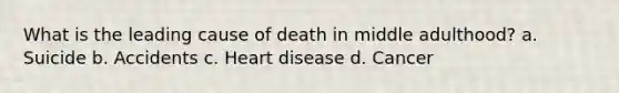 What is the leading cause of death in middle adulthood? a. Suicide b. Accidents c. Heart disease d. Cancer