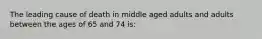 The leading cause of death in middle aged adults and adults between the ages of 65 and 74 is: