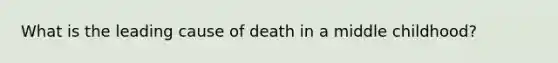 What is the leading cause of death in a middle childhood?