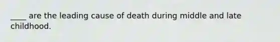 ____ are the leading cause of death during middle and late childhood.