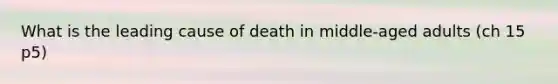 What is the leading cause of death in middle-aged adults (ch 15 p5)