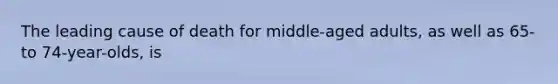 The leading cause of death for middle-aged adults, as well as 65- to 74-year-olds, is