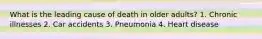 What is the leading cause of death in older adults? 1. Chronic illnesses 2. Car accidents 3. Pneumonia 4. Heart disease