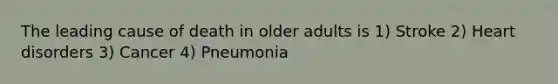 The leading cause of death in older adults is 1) Stroke 2) Heart disorders 3) Cancer 4) Pneumonia