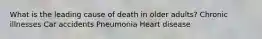 What is the leading cause of death in older adults? Chronic illnesses Car accidents Pneumonia Heart disease