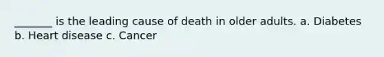 _______ is the leading cause of death in older adults. a. Diabetes b. Heart disease c. Cancer