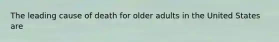 The leading cause of death for older adults in the United States are