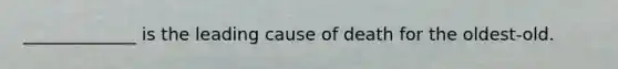 _____________ is the leading cause of death for the oldest-old.