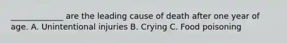 _____________ are the leading cause of death after one year of age. A. Unintentional injuries B. Crying C. Food poisoning