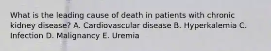 What is the leading cause of death in patients with chronic kidney disease? A. Cardiovascular disease B. Hyperkalemia C. Infection D. Malignancy E. Uremia