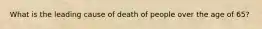 What is the leading cause of death of people over the age of 65?