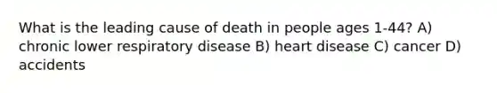 What is the leading cause of death in people ages 1-44? A) chronic lower respiratory disease B) heart disease C) cancer D) accidents