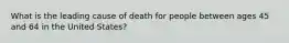 What is the leading cause of death for people between ages 45 and 64 in the United States?